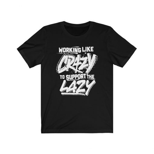 Working Like Crazy To Support The Lazy Quote Unisex T-Shirt, Sweatshirt, Hoodie