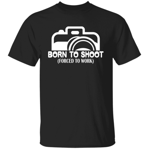 Funny Photographers Born To Shoot, Forced To Work Unisex T-Shirt, Sweatshirt, Hoodie