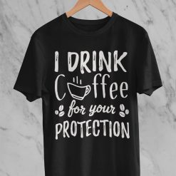 I Drink Coffee For Your Protection Funny Quote Unisex T-Shirt, Sweatshirt, Hoodie