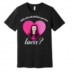 Where The Hell Have You Been Loca Unisex T-Shirt