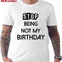 Stop Being Not My Birthday  Funny Unisex T-Shirt