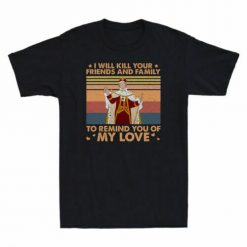 King George I Will Kill Your Friends And Family To Remind You Of My Love T-Shirt