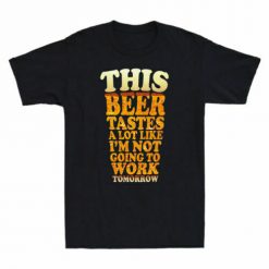 This Beer Tastes A Lot Like I_m Not Going To Work Unisex T-Shirt