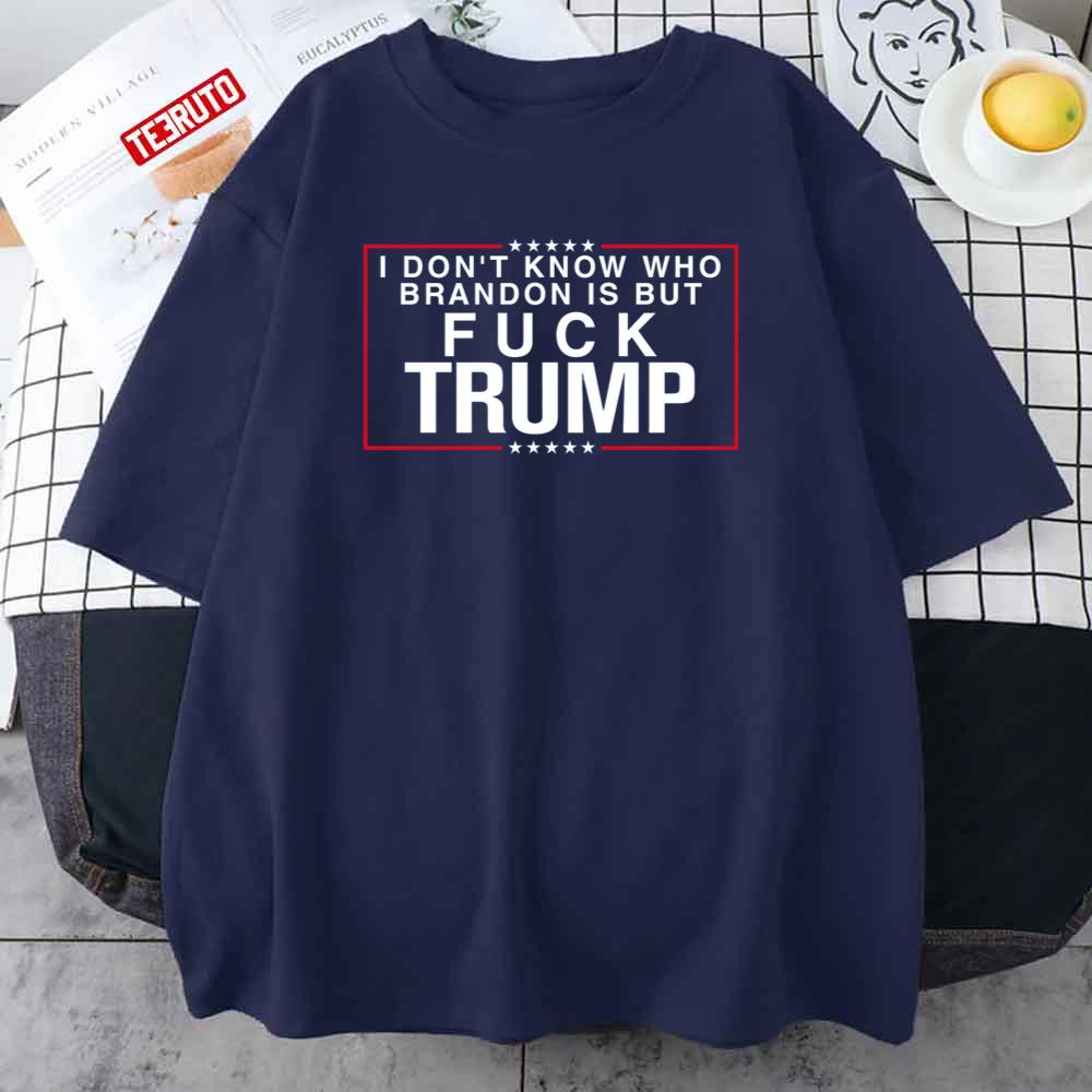 I Don’t Know Who Brandon Is But Fuck Trump Unisex T-Shirt