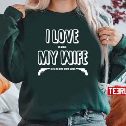 I Love It When My Wife Lets Me Buy More Guns Unisex Sweatshirt