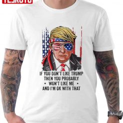 If You Don’t Like Trump Then You Probably Won’t Like Me Funny T-Shirt