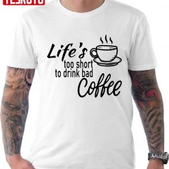 Lifes Too Short To Drink Bad Coffee Unisex T-Shirt