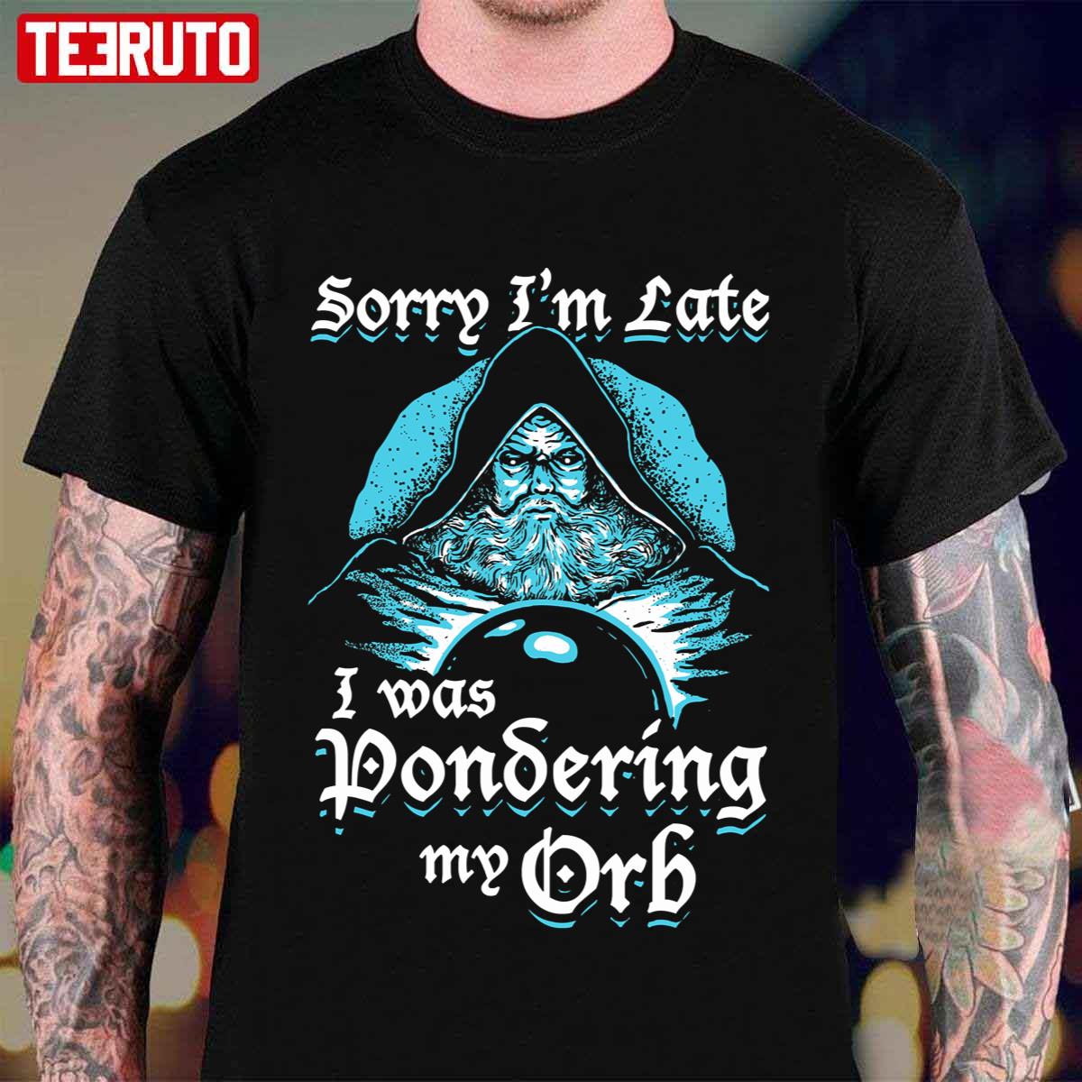 Sorry I’m Late I Was Pondering My Orb Unisex T-Shirt