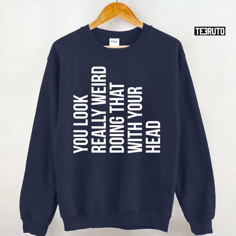 You Look Really Weird Doing That With Your Head Unisex Sweatshirt