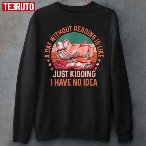 A Day Without Reading Is Like Just Kidding I Have No Idea Quote Unisex T-Shirt