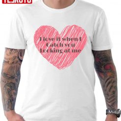 I Love It When I Catch You Looking At Me Inside Red Heart Unisex T-Shirt