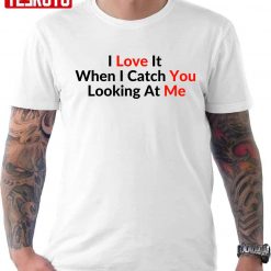 I Love It When I Catch You Looking At Me Quote Valentine Unisex T-Shirt