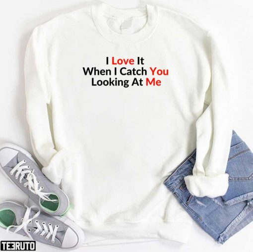 I Love It When I Catch You Looking At Me Quote Valentine Unisex T-Shirt