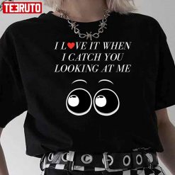 I Love It When I Catch You Looking At Me Unisex T-Shirt