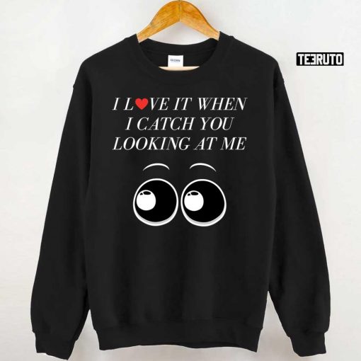 I Love It When I Catch You Looking At Me Unisex T-Shirt