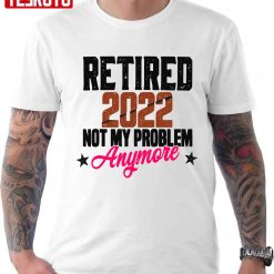 Retired 2022 Not My Problem Anymore Unisex T-Shirt