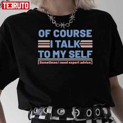Sarcastic Of Course I Talk To My Self Sometimes I Need Expert Advice Unisex T-Shirt