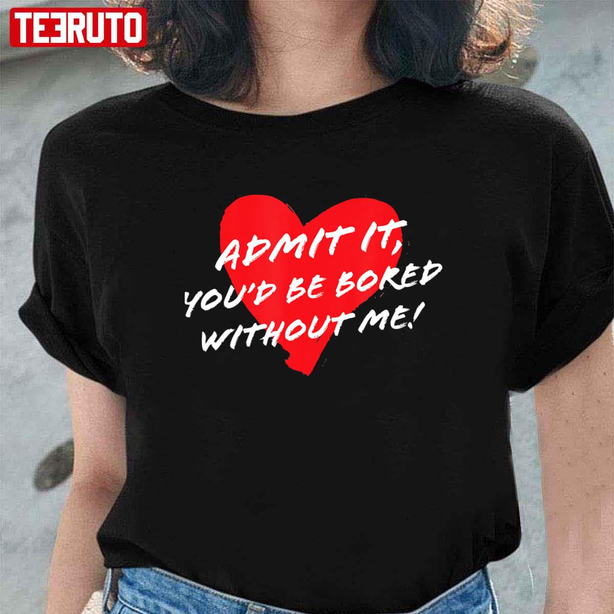 Admit It Youd Be Bored Without Me Funny Sarcastic Joke Valentine Unisex T-Shirt