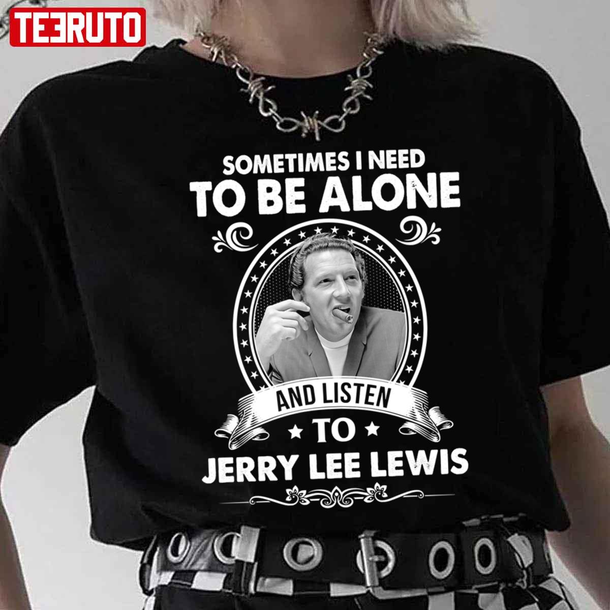 Sometime I Need To Be Alone And Listen To Jerry Lee Lewis Unisex T-Shirt