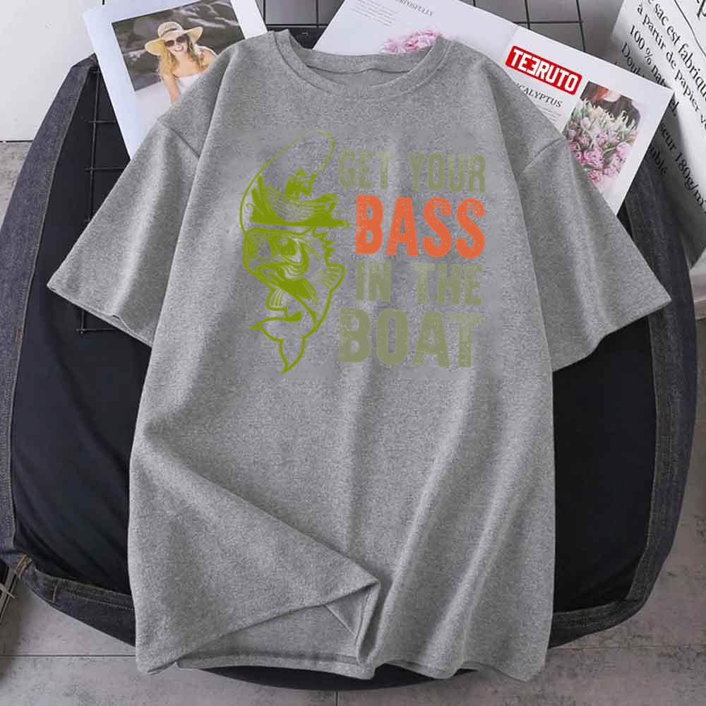 Get Your Bass In The Boat Fishing Fishing S Fishing Clothes Bass Fishing I Unisex T-Shirt