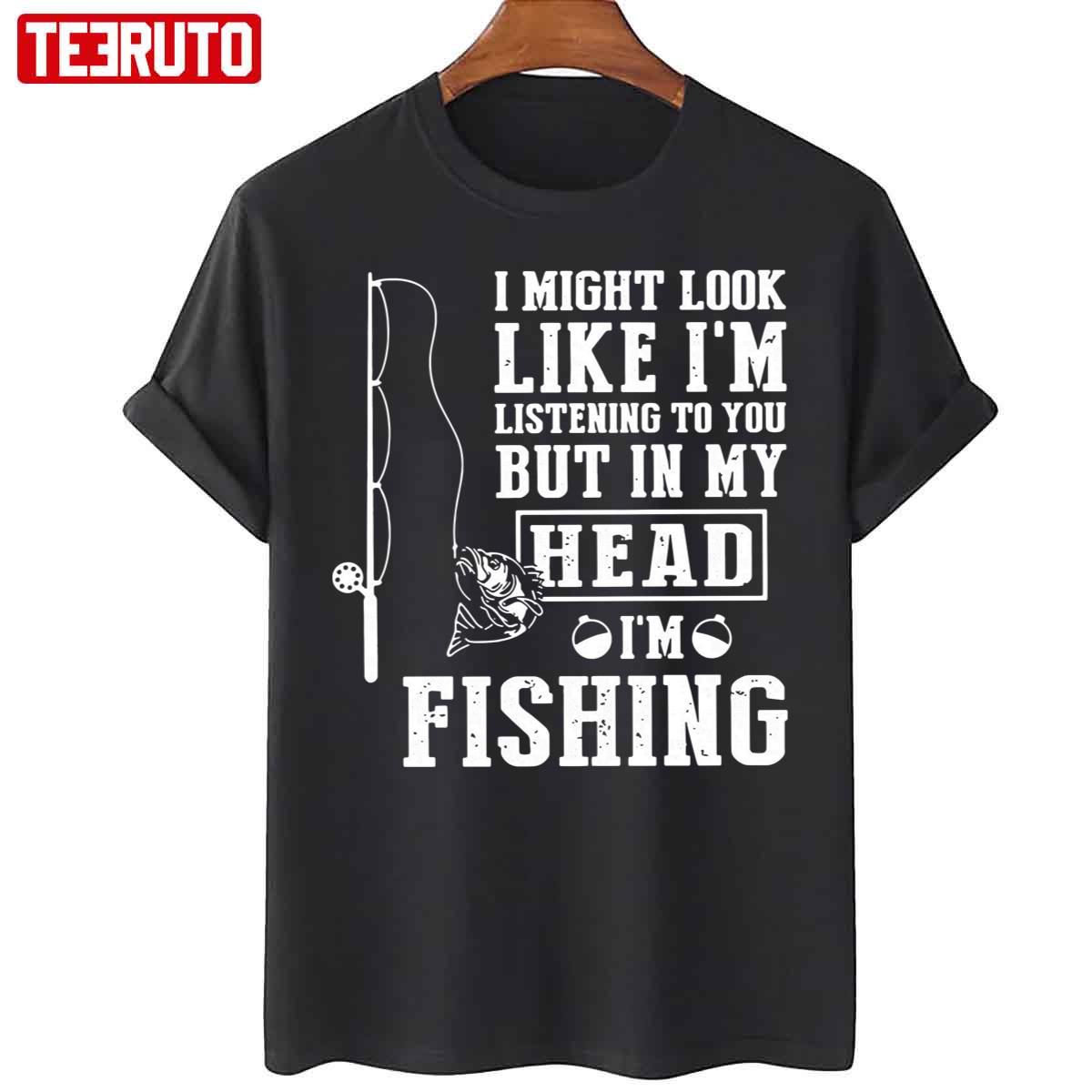 I Might Look Like I’m Listening To You But In My Head I’m Fishing Unisex T-Shirt