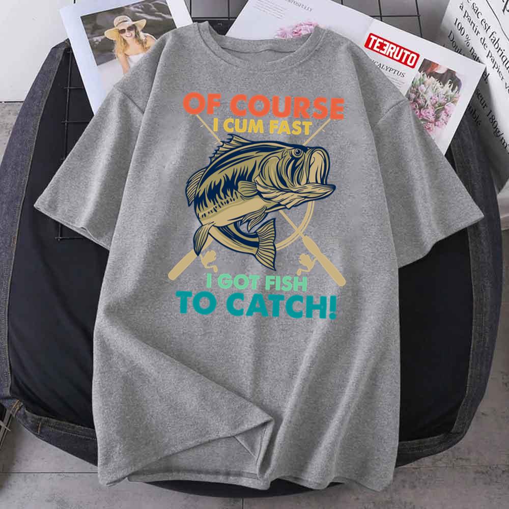 Of Course I Cum Fast I Got Fish To Catch Funny Fisherman Unisex T-Shirt