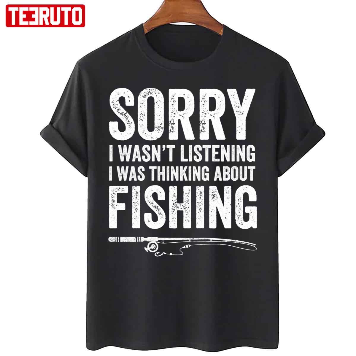 Sorry I Wasn’t Listening I Was Thinking About Fishing Funny Unisex T-Shirt