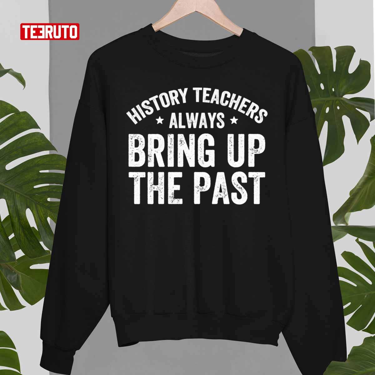 History Teachers Always Bring Up The Past Funny History Teacher Unisex T-Shirt