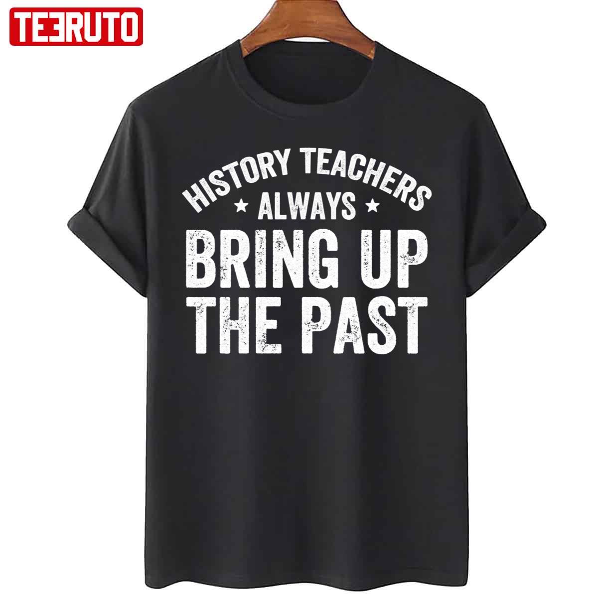 History Teachers Always Bring Up The Past Funny History Teacher Unisex T-Shirt
