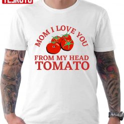 Mom I Love You From My Head Tomatoes Unisex T-Shirt