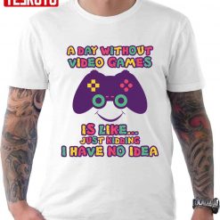 A Day Without Video Games Is Like Just Kidding I Have No Idea Unisex T-Shirt