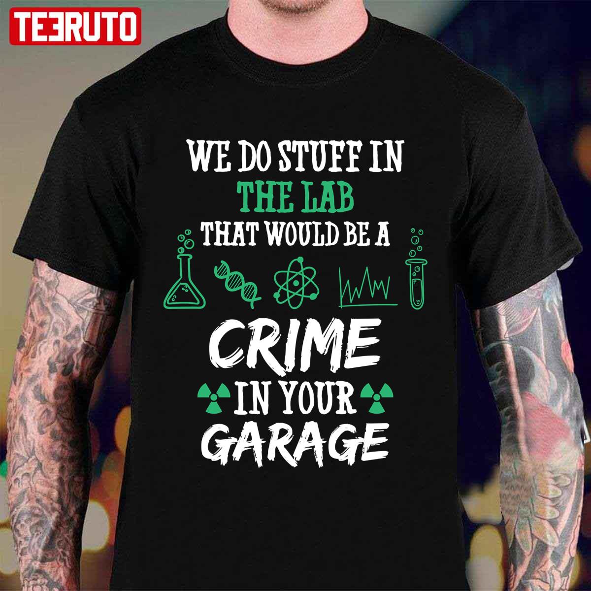 Chemistry Chemicals Biology We Do Stuff In The Lab That Would Be A Crime In Your Garage Quote Unisex T-Shirt