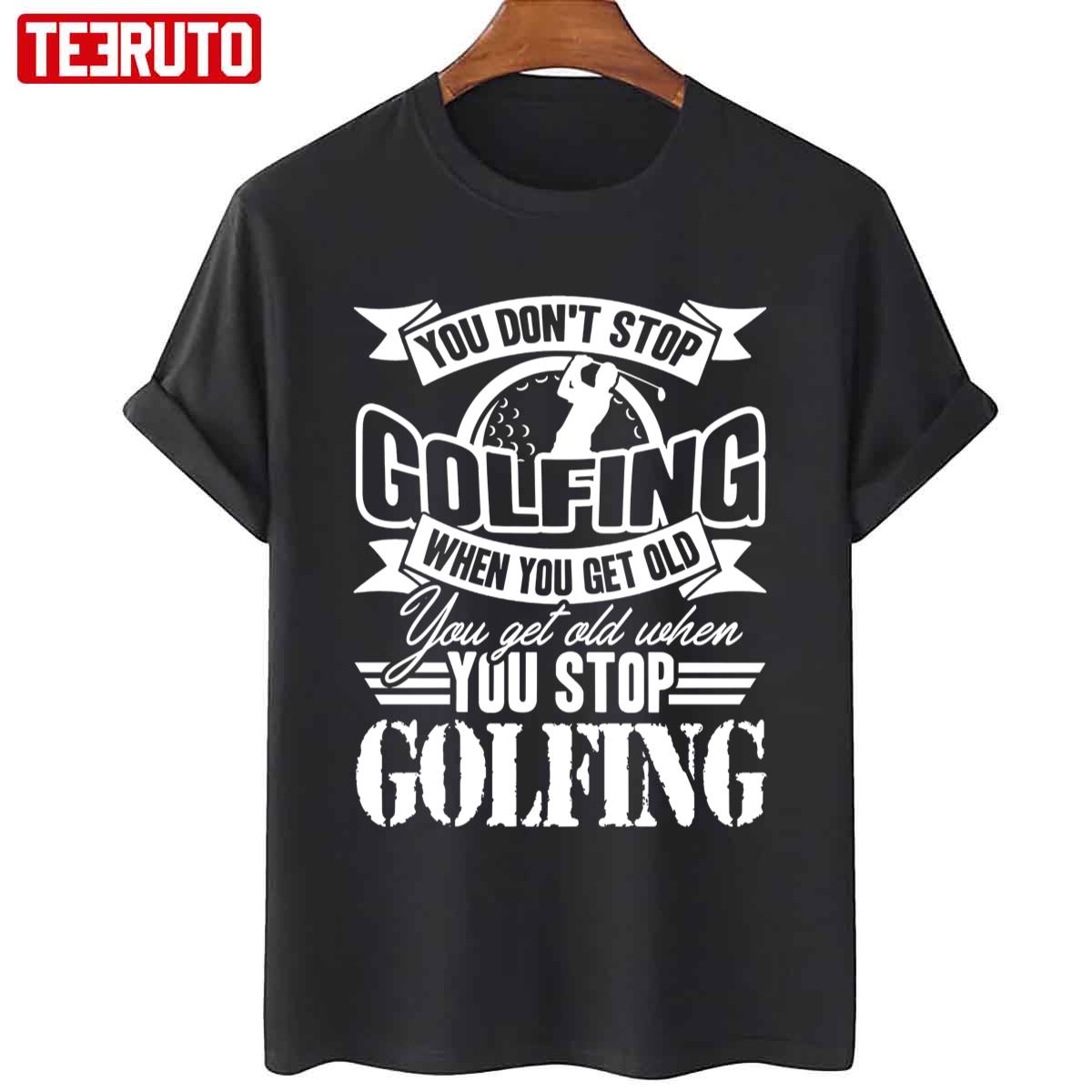 You Don’t Stop Golfing When You Get Old Unisex T-Shirt