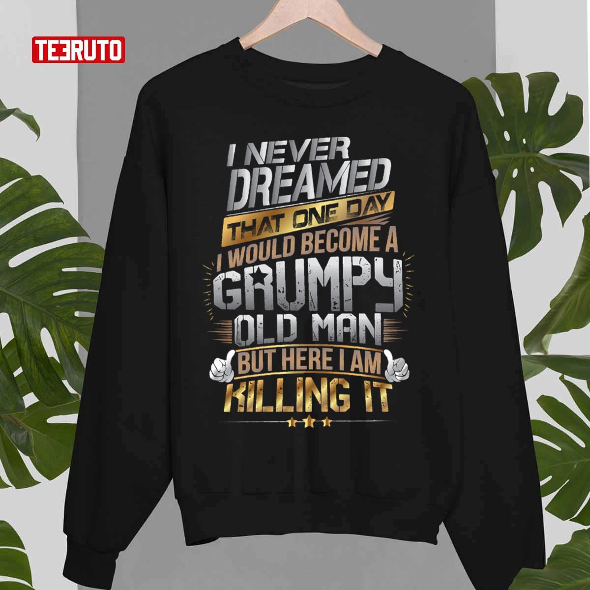 I Never Dreamed That One Day I'd Become A Grumpy Old Man But Here I Am Killing It Unisex Sweatshirt