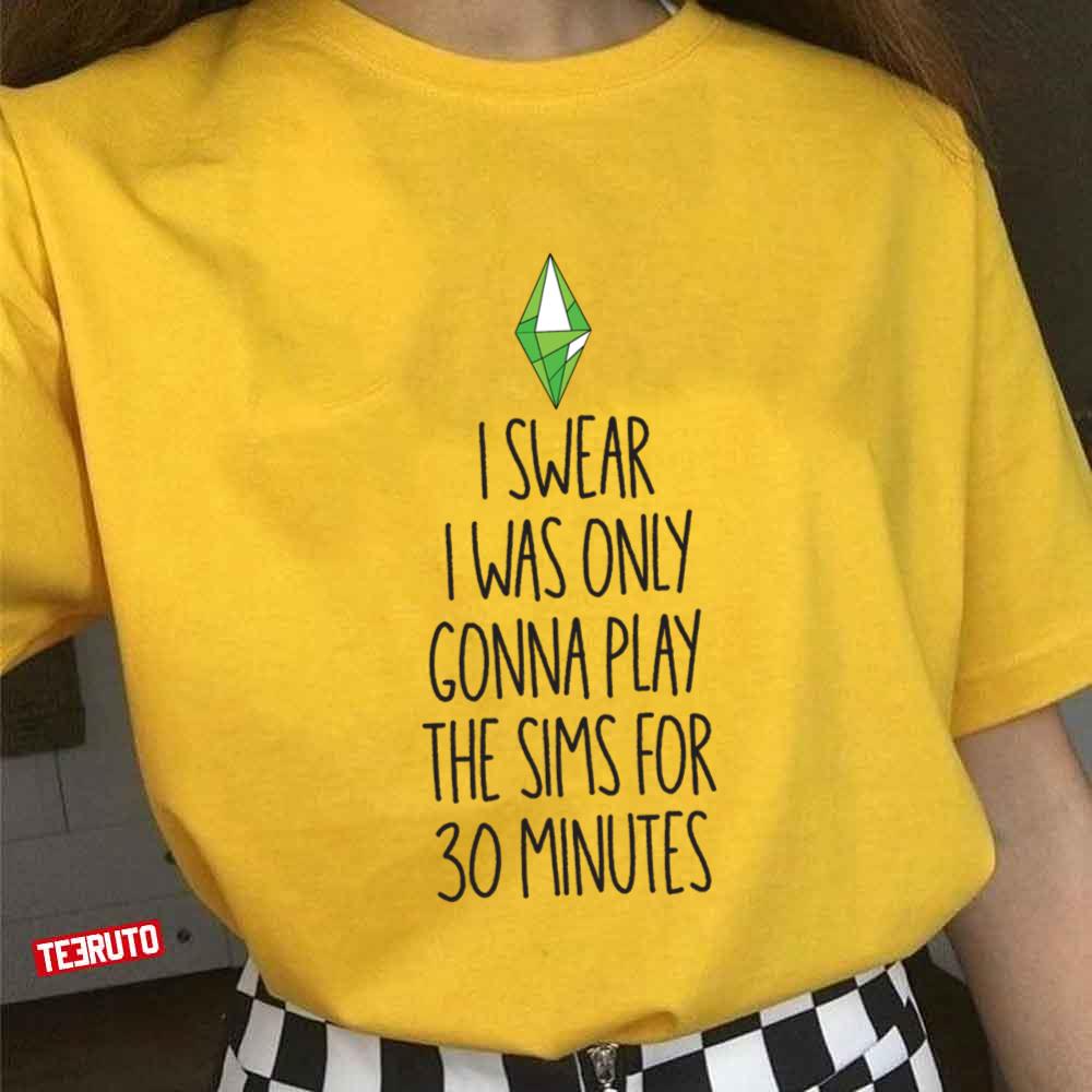 I Swear I Was Only Gonna Play The Sims For 30 Min The Sims Unisex T-shirt