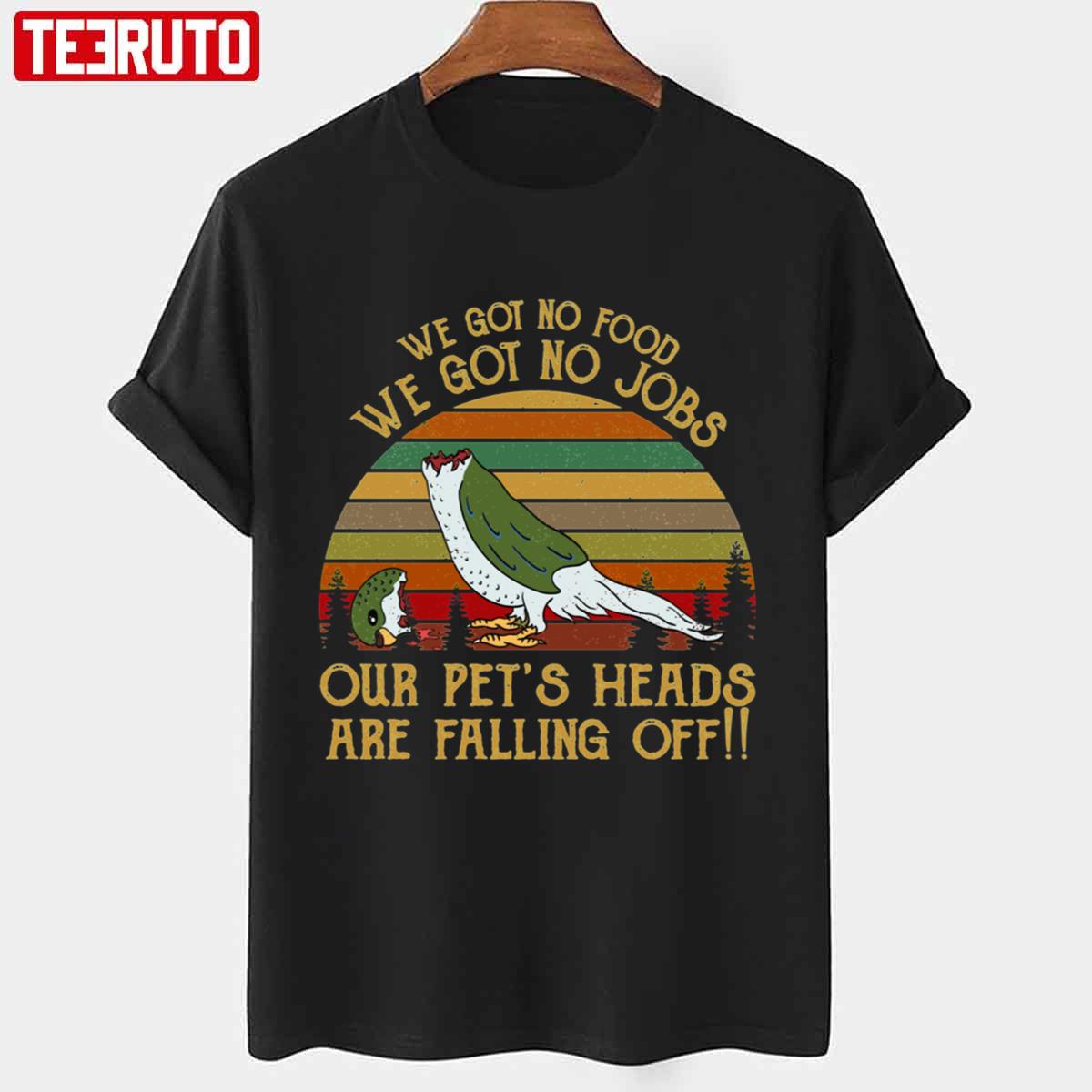 We Got No Food No Jobs Pets Heads Falling Off Dumb And Dumber Unisex T-shirt