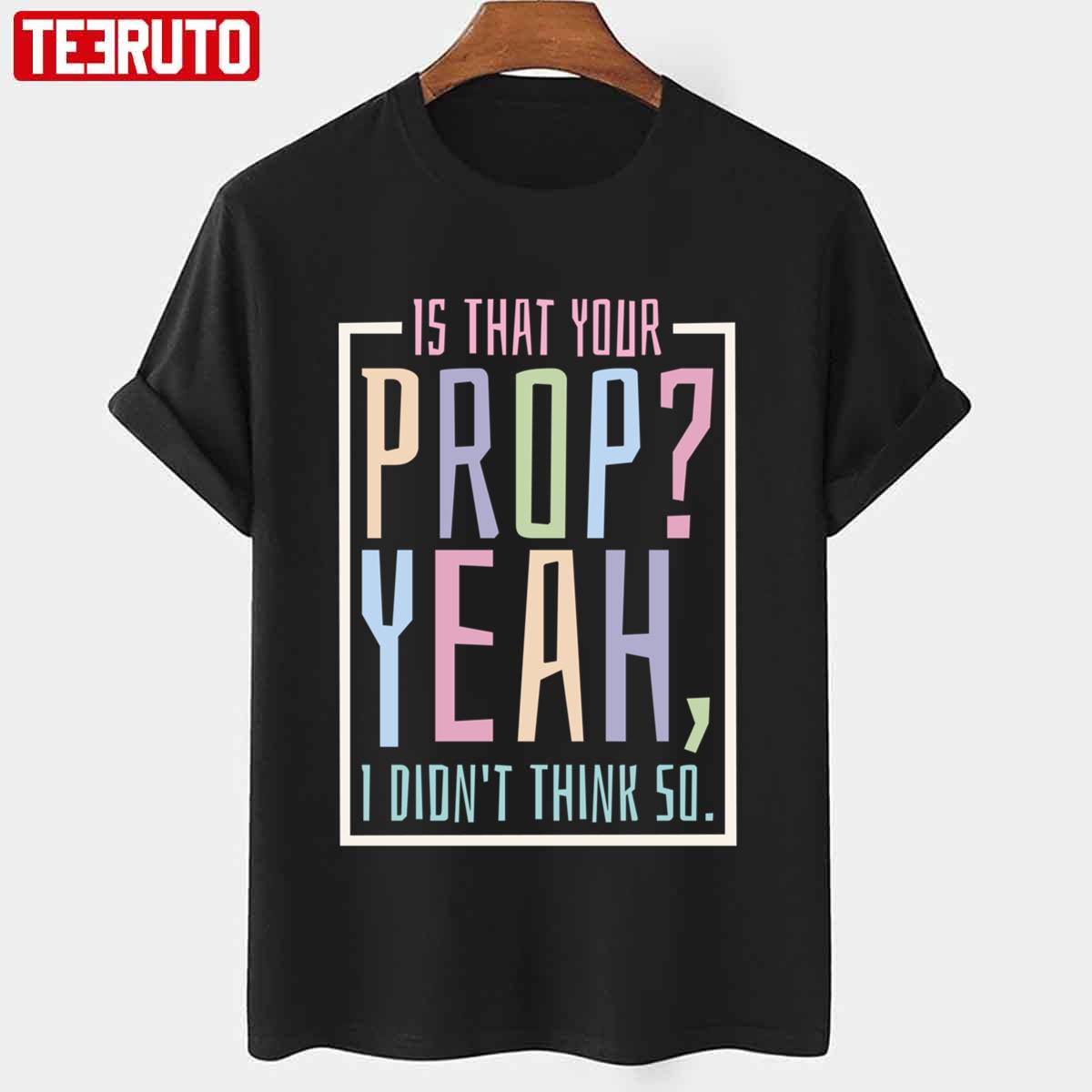 Is That Your Prop Yeah I Didn’t Think So Quote Unisex T-Shirt