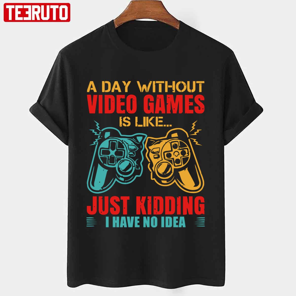 A Day Without Video Games Is Like Just Kidding I Have No Idea Gamer Gaming Lover Unisex T-Shirt