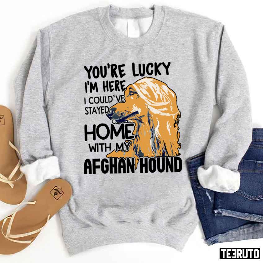 You’re Lucky I’m Here I Could’ve Stayed Home With My Afghan Hound Unisex Sweatshirt