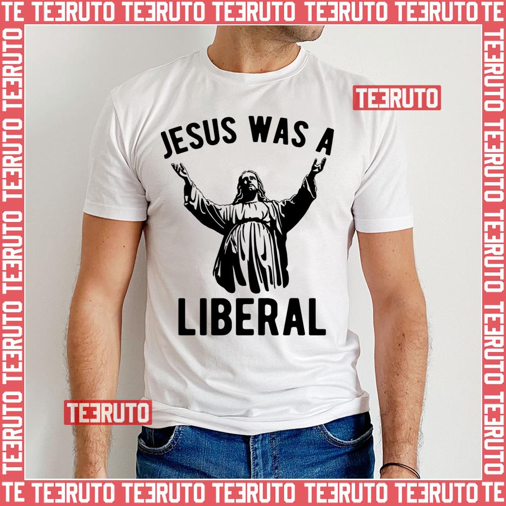 Jesus Was A Liberal Unisex T-Shirt - Teeruto