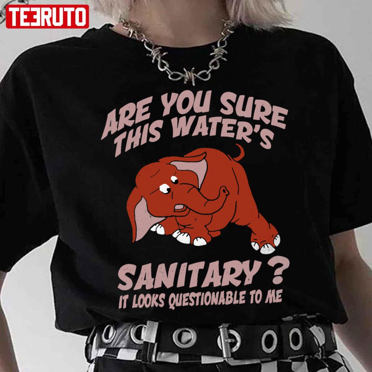 Are You Sure This Water’s Sanitary It Looks Questionable To Me Unisex T-Shirt